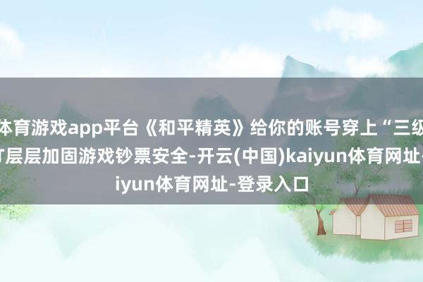 体育游戏app平台《和平精英》给你的账号穿上“三级甲”，HIT层层加固游戏钞票安全-开云(中国)kaiyun体育网址-登录入口
