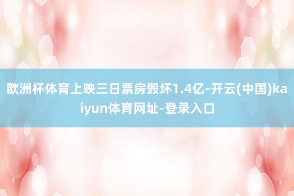 欧洲杯体育上映三日票房毁坏1.4亿-开云(中国)kaiyun体育网址-登录入口