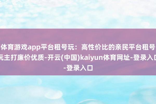 体育游戏app平台租号玩：高性价比的亲民平台租号玩主打廉价优质-开云(中国)kaiyun体育网址-登录入口