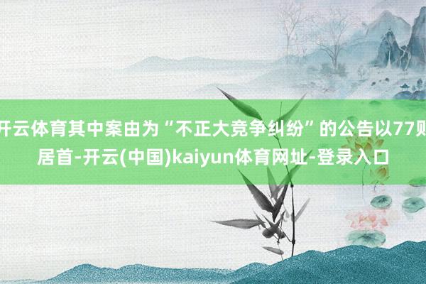 开云体育其中案由为“不正大竞争纠纷”的公告以77则居首-开云(中国)kaiyun体育网址-登录入口