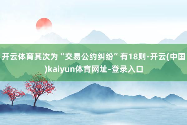 开云体育其次为“交易公约纠纷”有18则-开云(中国)kaiyun体育网址-登录入口