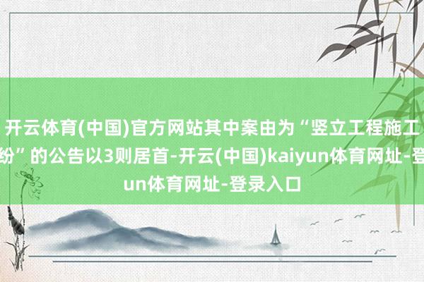 开云体育(中国)官方网站其中案由为“竖立工程施工公约纠纷”的公告以3则居首-开云(中国)kaiyun体育网址-登录入口