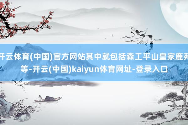 开云体育(中国)官方网站其中就包括森工平山皇家鹿苑等-开云(中国)kaiyun体育网址-登录入口