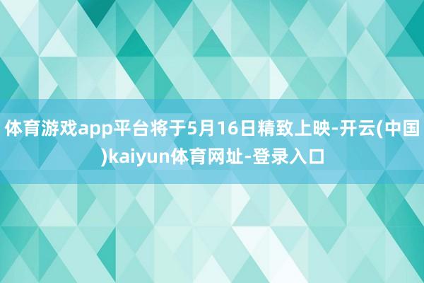 体育游戏app平台将于5月16日精致上映-开云(中国)kaiyun体育网址-登录入口