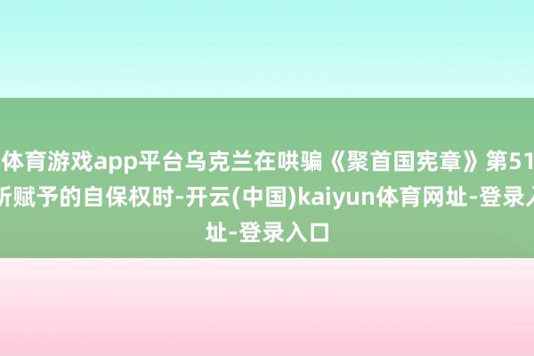 体育游戏app平台乌克兰在哄骗《聚首国宪章》第51条所赋予的自保权时-开云(中国)kaiyun体育网址-登录入口