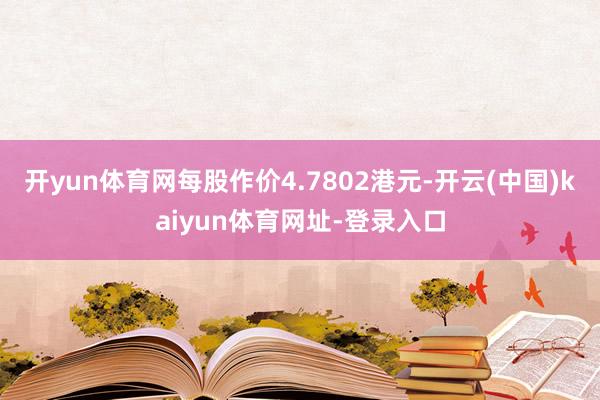 开yun体育网每股作价4.7802港元-开云(中国)kaiyun体育网址-登录入口