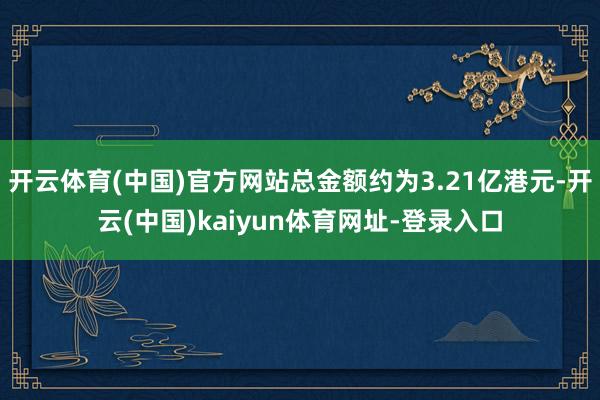 开云体育(中国)官方网站总金额约为3.21亿港元-开云(中国)kaiyun体育网址-登录入口