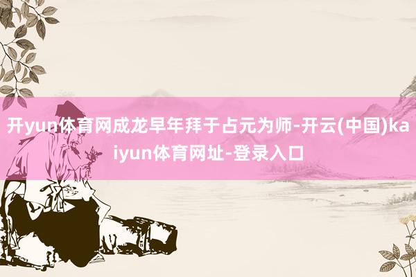 开yun体育网成龙早年拜于占元为师-开云(中国)kaiyun体育网址-登录入口