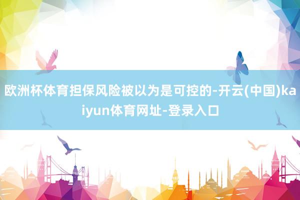 欧洲杯体育担保风险被以为是可控的-开云(中国)kaiyun体育网址-登录入口
