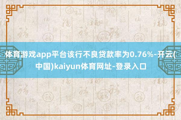 体育游戏app平台该行不良贷款率为0.76%-开云(中国)kaiyun体育网址-登录入口