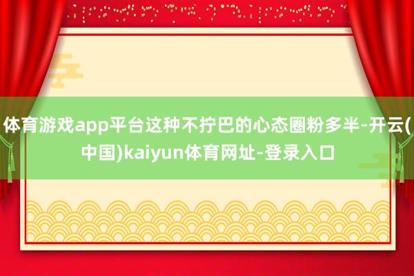 体育游戏app平台这种不拧巴的心态圈粉多半-开云(中国)kaiyun体育网址-登录入口