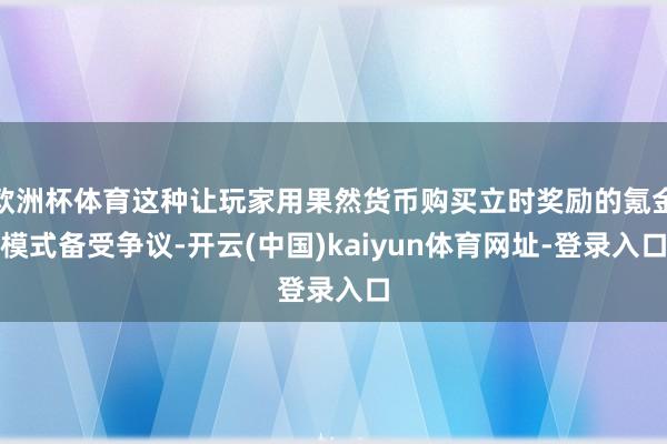 欧洲杯体育这种让玩家用果然货币购买立时奖励的氪金模式备受争议-开云(中国)kaiyun体育网址-登录入口