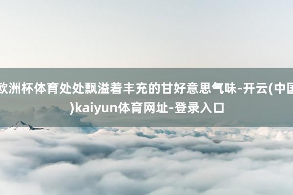 欧洲杯体育处处飘溢着丰充的甘好意思气味-开云(中国)kaiyun体育网址-登录入口