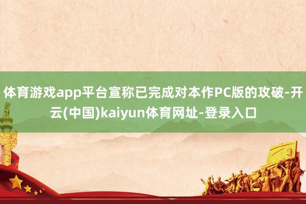 体育游戏app平台宣称已完成对本作PC版的攻破-开云(中国)kaiyun体育网址-登录入口