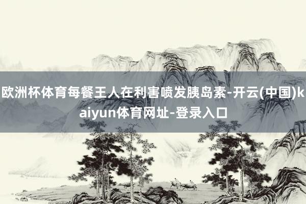 欧洲杯体育每餐王人在利害喷发胰岛素-开云(中国)kaiyun体育网址-登录入口