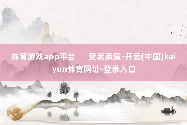 体育游戏app平台      变装束演-开云(中国)kaiyun体育网址-登录入口