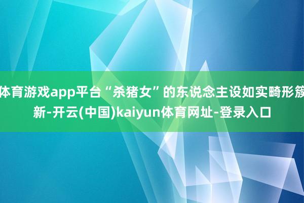 体育游戏app平台“杀猪女”的东说念主设如实畸形簇新-开云(中国)kaiyun体育网址-登录入口