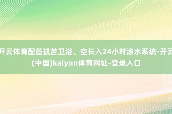 开云体育配备孤苦卫浴、空长入24小时滚水系统-开云(中国)kaiyun体育网址-登录入口