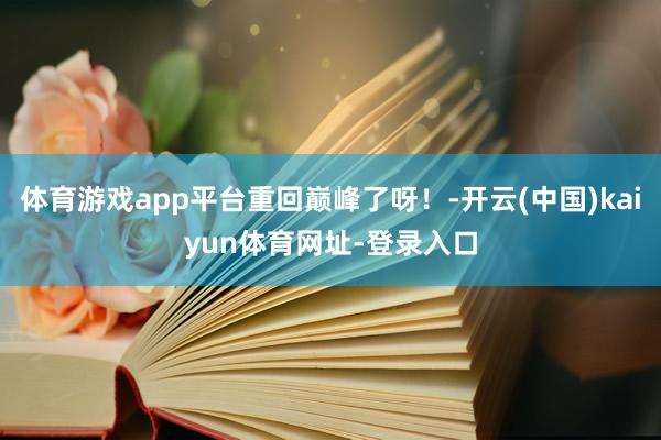 体育游戏app平台重回巅峰了呀！-开云(中国)kaiyun体育网址-登录入口