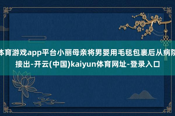 体育游戏app平台小丽母亲将男婴用毛毯包裹后从病院接出-开云(中国)kaiyun体育网址-登录入口