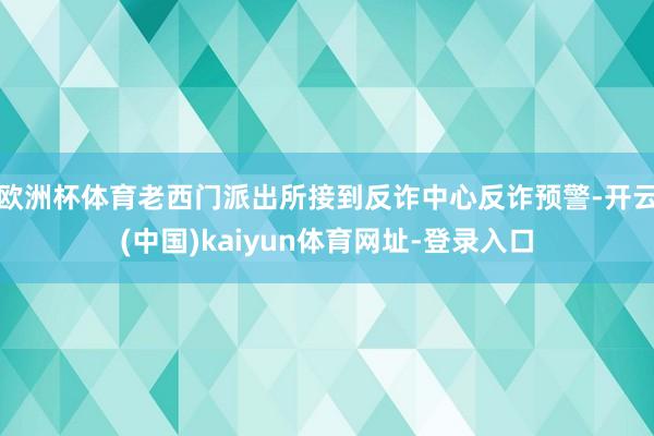 欧洲杯体育老西门派出所接到反诈中心反诈预警-开云(中国)kaiyun体育网址-登录入口