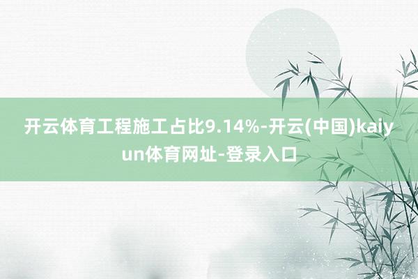 开云体育工程施工占比9.14%-开云(中国)kaiyun体育网址-登录入口