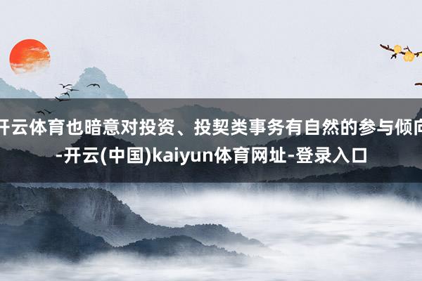开云体育也暗意对投资、投契类事务有自然的参与倾向-开云(中国)kaiyun体育网址-登录入口