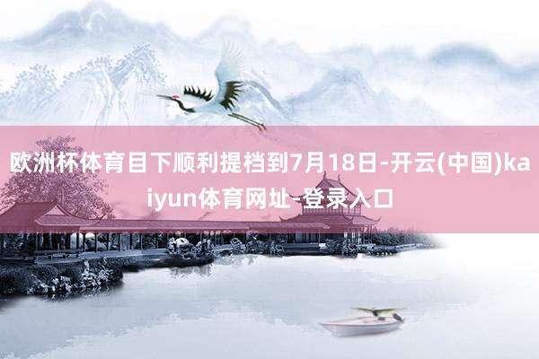 欧洲杯体育目下顺利提档到7月18日-开云(中国)kaiyun体育网址-登录入口