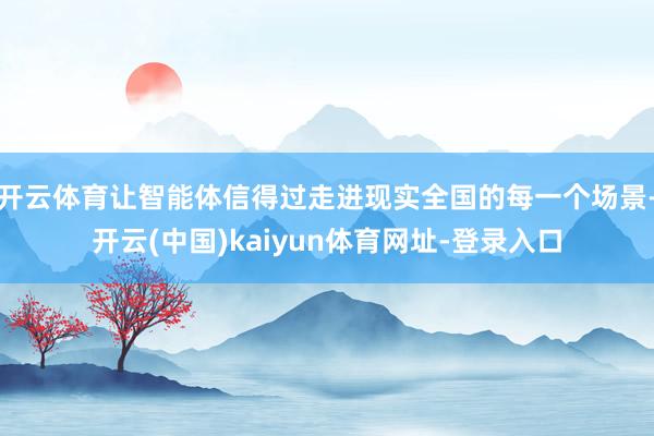 开云体育让智能体信得过走进现实全国的每一个场景-开云(中国)kaiyun体育网址-登录入口