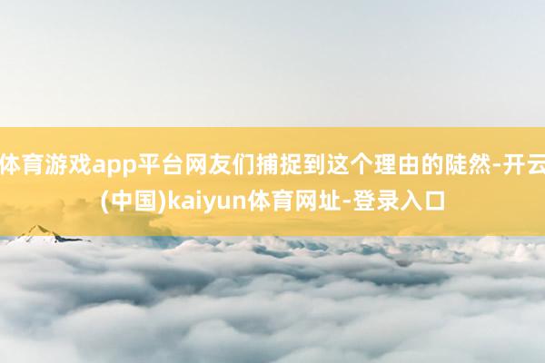 体育游戏app平台网友们捕捉到这个理由的陡然-开云(中国)kaiyun体育网址-登录入口