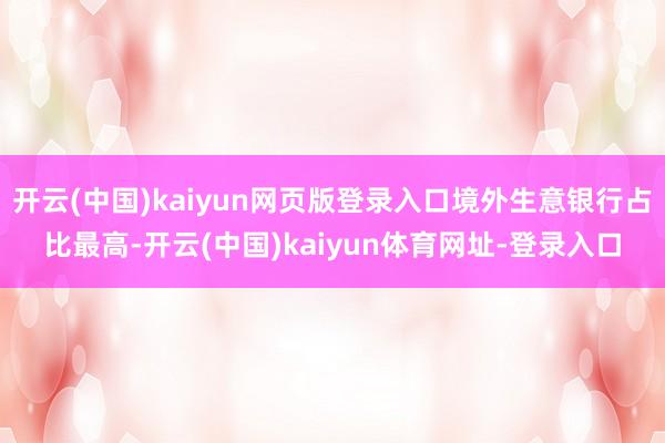 开云(中国)kaiyun网页版登录入口境外生意银行占比最高-开云(中国)kaiyun体育网址-登录入口