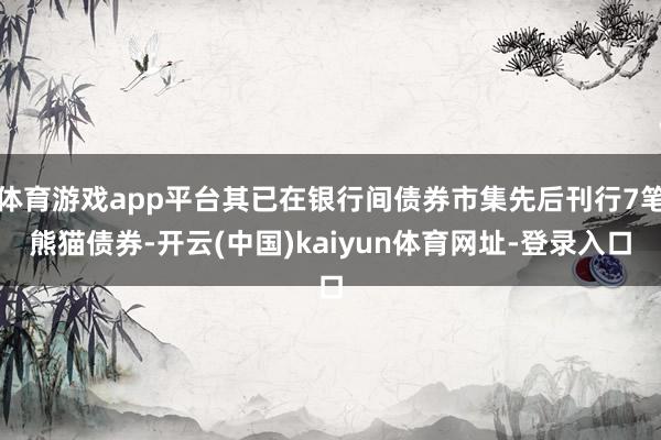 体育游戏app平台其已在银行间债券市集先后刊行7笔熊猫债券-开云(中国)kaiyun体育网址-登录入口