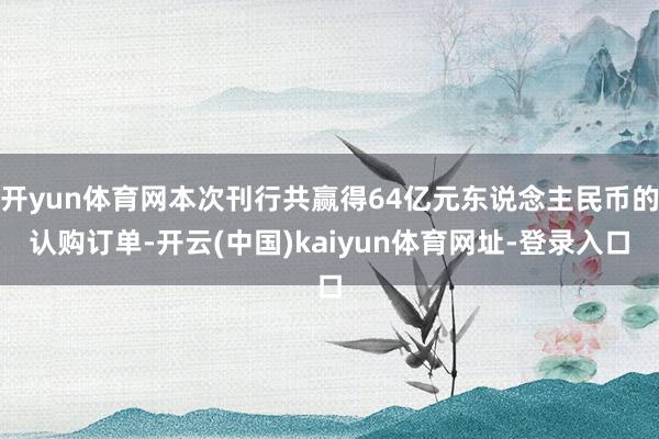开yun体育网本次刊行共赢得64亿元东说念主民币的认购订单-开云(中国)kaiyun体育网址-登录入口