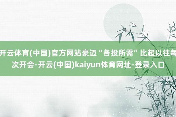开云体育(中国)官方网站豪迈“各投所需”比起以往每次开会-开云(中国)kaiyun体育网址-登录入口