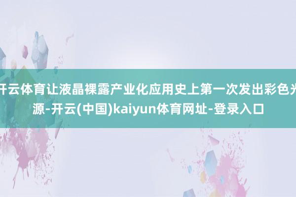 开云体育让液晶裸露产业化应用史上第一次发出彩色光源-开云(中国)kaiyun体育网址-登录入口