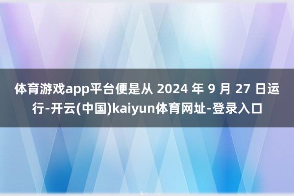 体育游戏app平台便是从 2024 年 9 月 27 日运行-开云(中国)kaiyun体育网址-登录入口