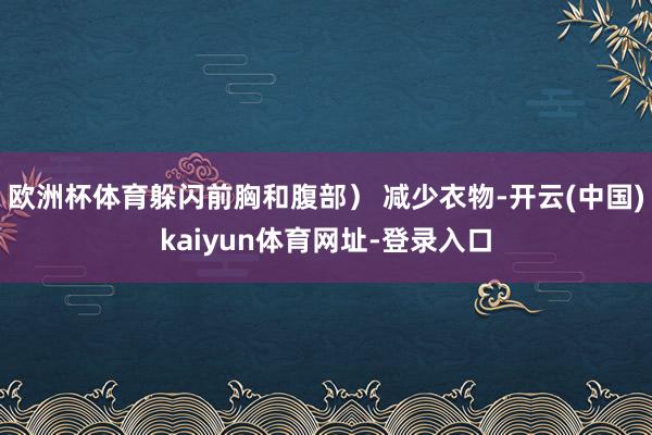 欧洲杯体育躲闪前胸和腹部） 减少衣物-开云(中国)kaiyun体育网址-登录入口
