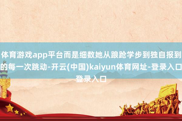 体育游戏app平台而是细数她从踉跄学步到独自报到的每一次跳动-开云(中国)kaiyun体育网址-登录入口