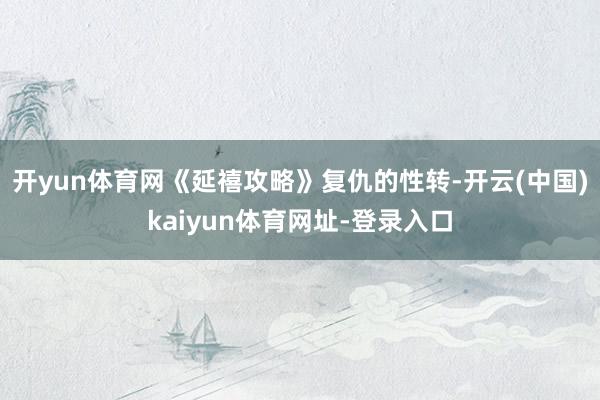 开yun体育网《延禧攻略》复仇的性转-开云(中国)kaiyun体育网址-登录入口