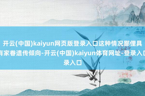 开云(中国)kaiyun网页版登录入口这种情况鄙俚具有家眷遗传倾向-开云(中国)kaiyun体育网址-登录入口