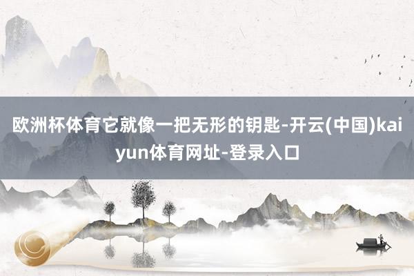 欧洲杯体育它就像一把无形的钥匙-开云(中国)kaiyun体育网址-登录入口