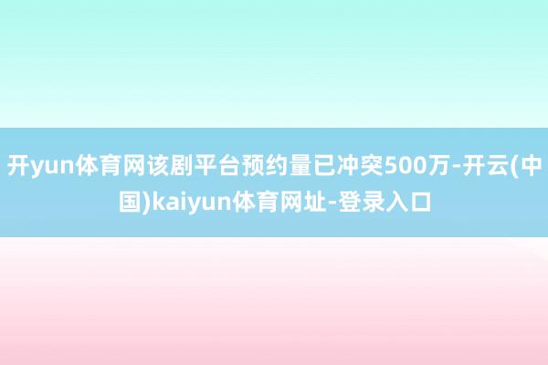 开yun体育网该剧平台预约量已冲突500万-开云(中国)kaiyun体育网址-登录入口