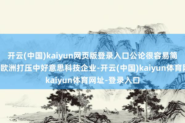 开云(中国)kaiyun网页版登录入口公论很容易简化成一句话：欧洲打压中好意思科技企业-开云(中国)kaiyun体育网址-登录入口