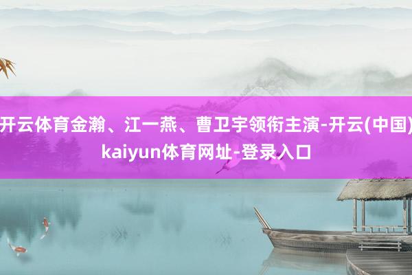 开云体育金瀚、江一燕、曹卫宇领衔主演-开云(中国)kaiyun体育网址-登录入口