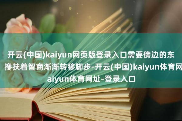 开云(中国)kaiyun网页版登录入口需要傍边的东谈主搭把手、搀扶着智商渐渐转移脚步-开云(中国)kaiyun体育网址-登录入口