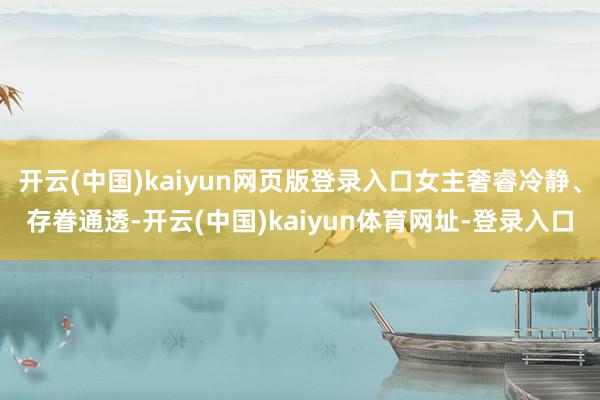 开云(中国)kaiyun网页版登录入口女主奢睿冷静、存眷通透-开云(中国)kaiyun体育网址-登录入口