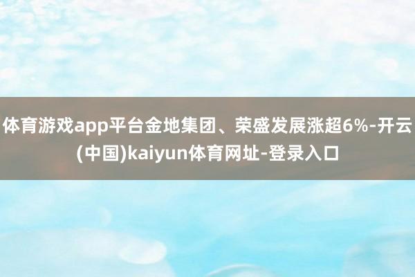 体育游戏app平台金地集团、荣盛发展涨超6%-开云(中国)kaiyun体育网址-登录入口