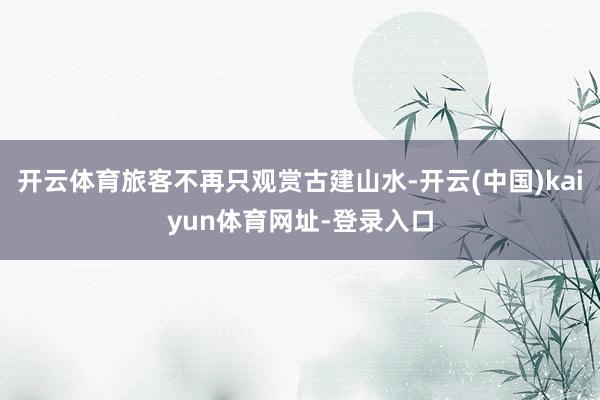 开云体育旅客不再只观赏古建山水-开云(中国)kaiyun体育网址-登录入口