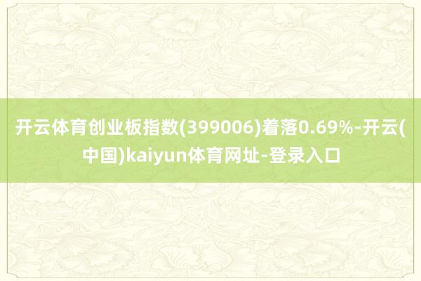 开云体育创业板指数(399006)着落0.69%-开云(中国)kaiyun体育网址-登录入口