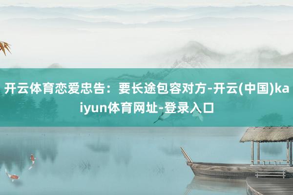 开云体育恋爱忠告:要长途包容对方-开云(中国)kaiyun体育网址-登录入口